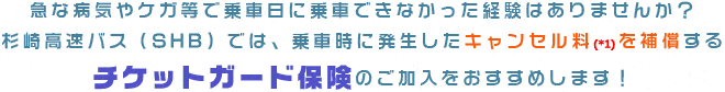 急な病気やケガで乗車日に乗車できなかった経験はありませんか？ 杉崎高速バス（SHB）では、乗車時に発生したキャンセル料を補償するチケットガード保険のご加入をおすすめします！